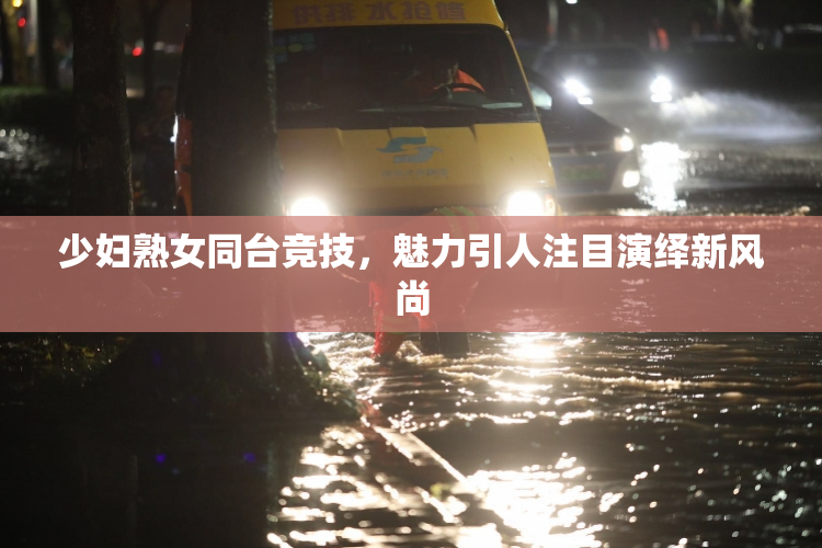 少妇熟女同台竞技，魅力引人注目演绎新风尚