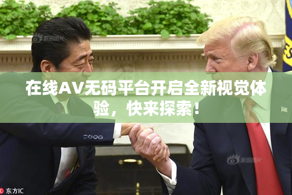 在线AV无码平台开启全新视觉体验，快来探索！