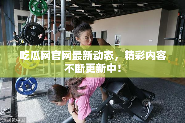 吃瓜网官网最新动态，精彩内容不断更新中！