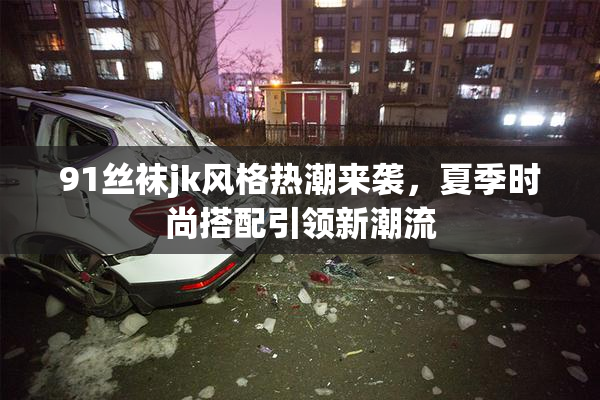 91丝袜jk风格热潮来袭，夏季时尚搭配引领新潮流