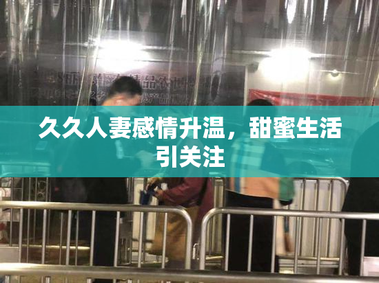 久久人妻感情升温，甜蜜生活引关注