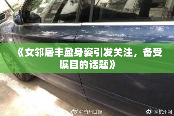 《女邻居丰盈身姿引发关注，备受瞩目的话题》