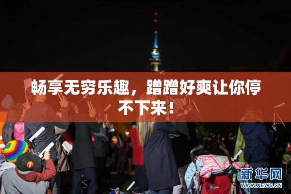畅享无穷乐趣，蹭蹭好爽让你停不下来！