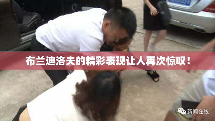 布兰迪洛夫的精彩表现让人再次惊叹！