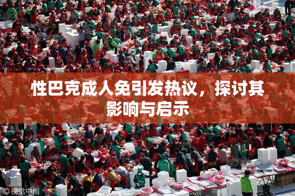 性巴克成人免引发热议，探讨其影响与启示