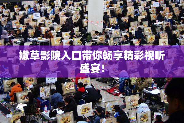 嫩草影院入口带你畅享精彩视听盛宴！