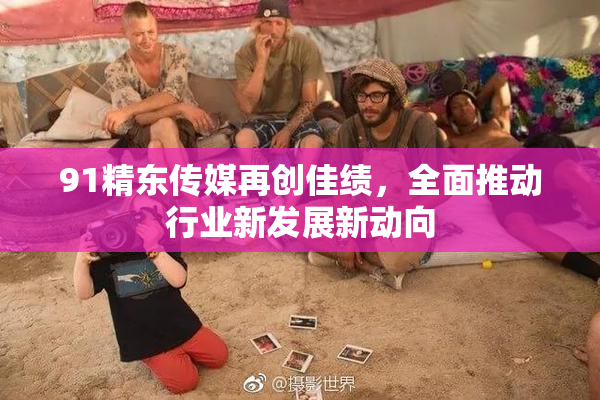 91精东传媒再创佳绩，全面推动行业新发展新动向