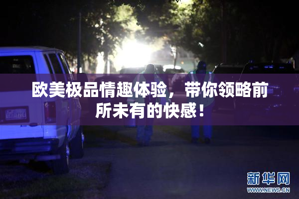 欧美极品情趣体验，带你领略前所未有的快感！