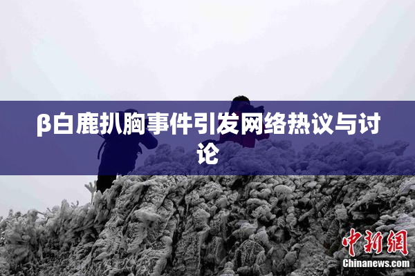 β白鹿扒胸事件引发网络热议与讨论