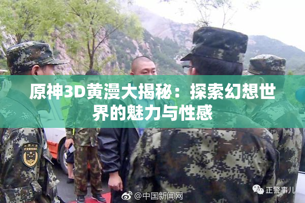 原神3D黄漫大揭秘：探索幻想世界的魅力与性感