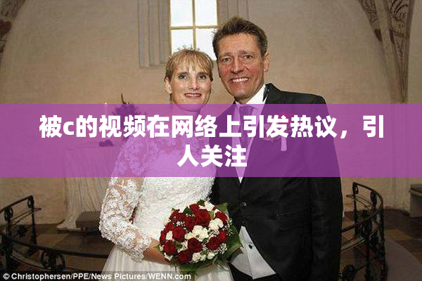 被c的视频在网络上引发热议，引人关注