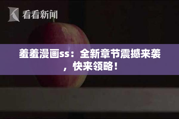 羞羞漫画ss：全新章节震撼来袭，快来领略！