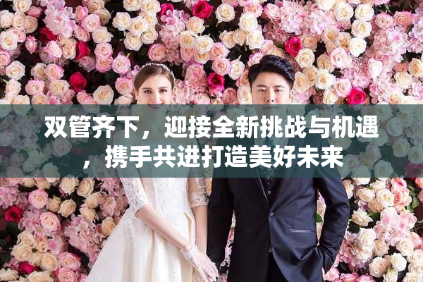 双管齐下，迎接全新挑战与机遇，携手共进打造美好未来