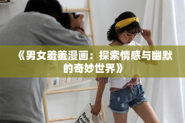 《男女羞羞漫画：探索情感与幽默的奇妙世界》