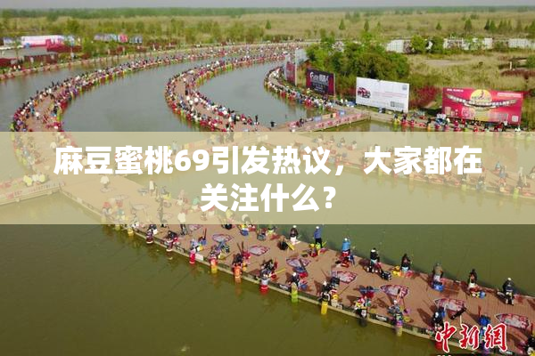 麻豆蜜桃69引发热议，大家都在关注什么？