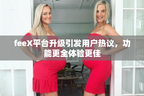 feeX平台升级引发用户热议，功能更全体验更佳