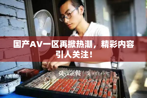 国产AV一区再掀热潮，精彩内容引人关注！