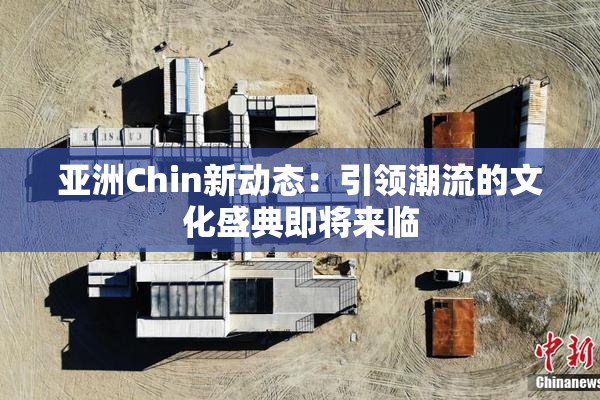 亚洲Chin新动态：引领潮流的文化盛典即将来临