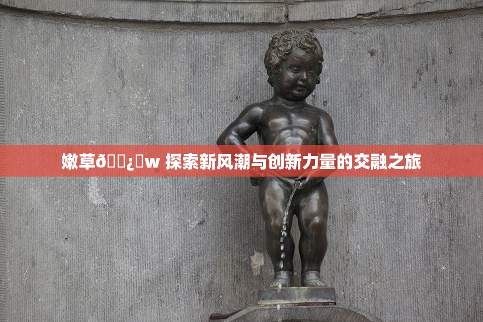 嫩草🌿‌w 探索新风潮与创新力量的交融之旅