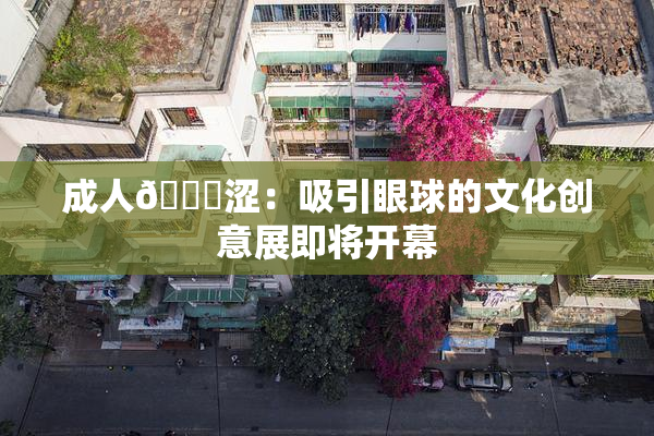 成人🔞涩：吸引眼球的文化创意展即将开幕