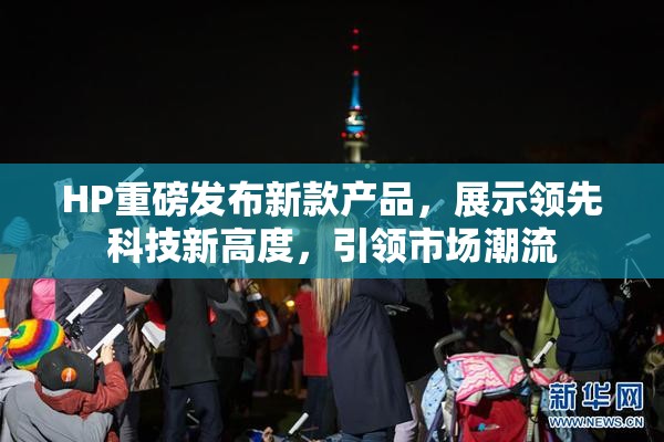 HP重磅发布新款产品，展示领先科技新高度，引领市场潮流