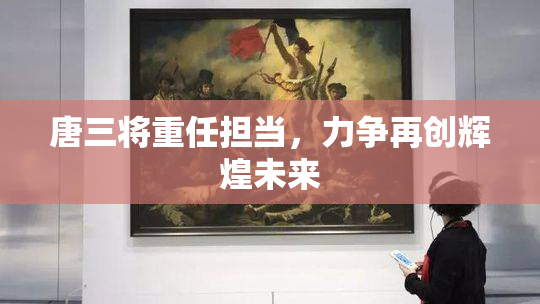 唐三将重任担当，力争再创辉煌未来