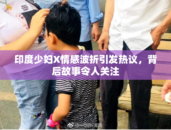 印度少妇X情感波折引发热议，背后故事令人关注