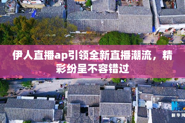 伊人直播ap引领全新直播潮流，精彩纷呈不容错过