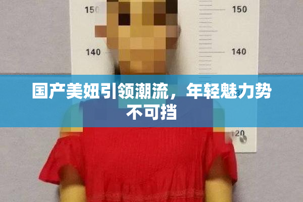 国产美妞引领潮流，年轻魅力势不可挡