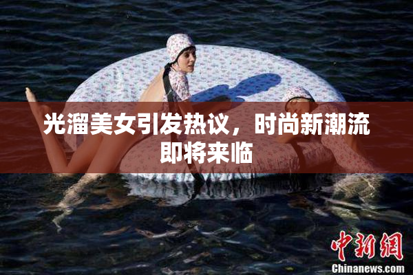 光溜美女引发热议，时尚新潮流即将来临