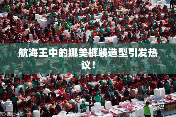 航海王中的娜美裤装造型引发热议！