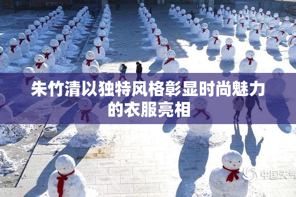 朱竹清以独特风格彰显时尚魅力的衣服亮相