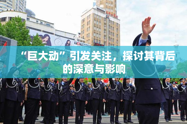 “巨大动”引发关注，探讨其背后的深意与影响