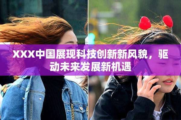XXX中国展现科技创新新风貌，驱动未来发展新机遇