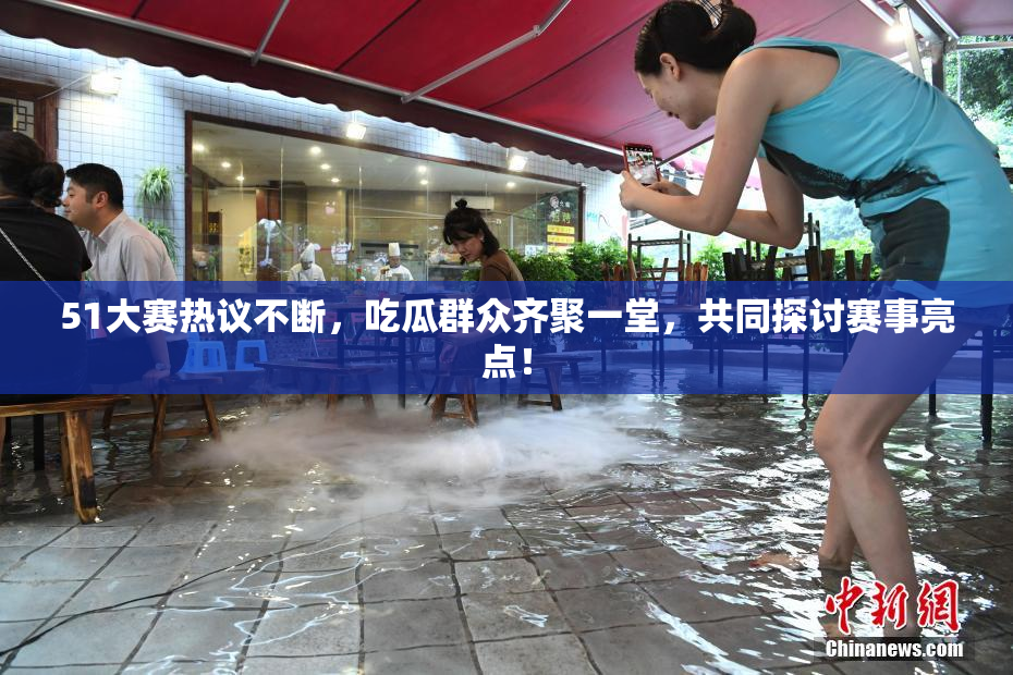 51大赛热议不断，吃瓜群众齐聚一堂，共同探讨赛事亮点！