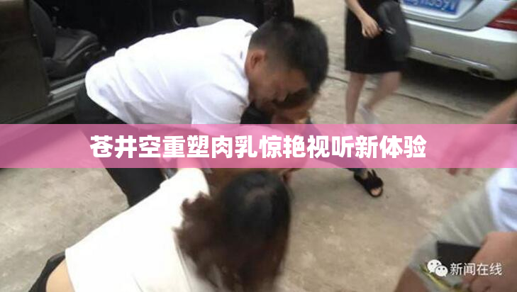 苍井空重塑肉乳惊艳视听新体验