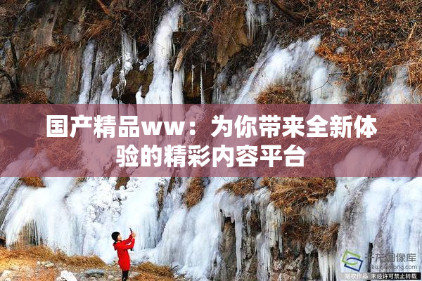 国产精品ww：为你带来全新体验的精彩内容平台