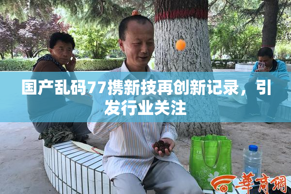 国产乱码77携新技再创新记录，引发行业关注
