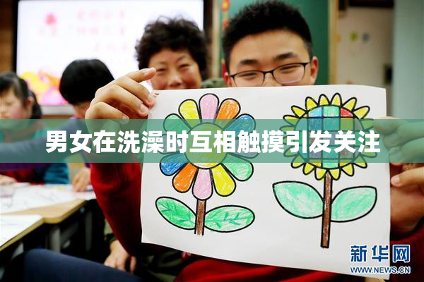 男女在洗澡时互相触摸引发关注