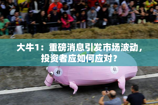 大牛1：重磅消息引发市场波动，投资者应如何应对？