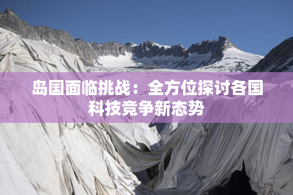 岛国面临挑战：全方位探讨各国科技竞争新态势