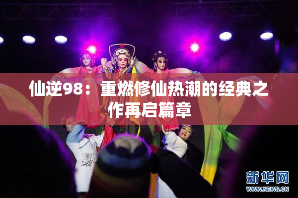 仙逆98：重燃修仙热潮的经典之作再启篇章