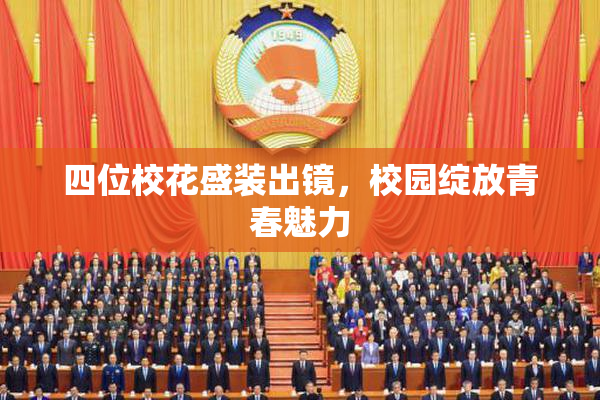 四位校花盛装出镜，校园绽放青春魅力