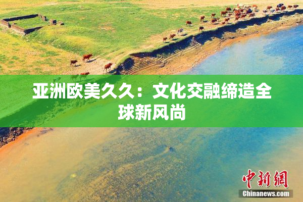 亚洲欧美久久：文化交融缔造全球新风尚