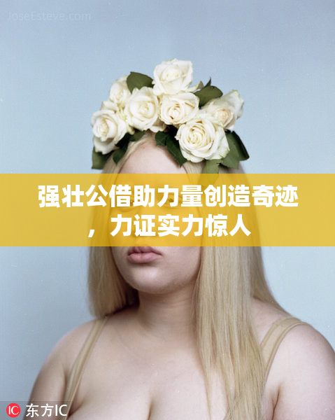 强壮公借助力量创造奇迹，力证实力惊人