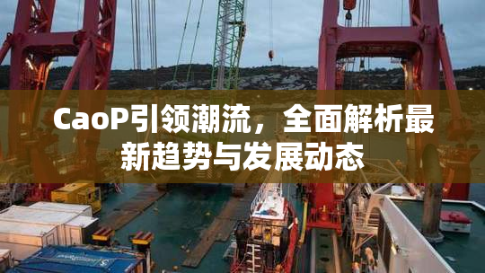 CaoP引领潮流，全面解析最新趋势与发展动态
