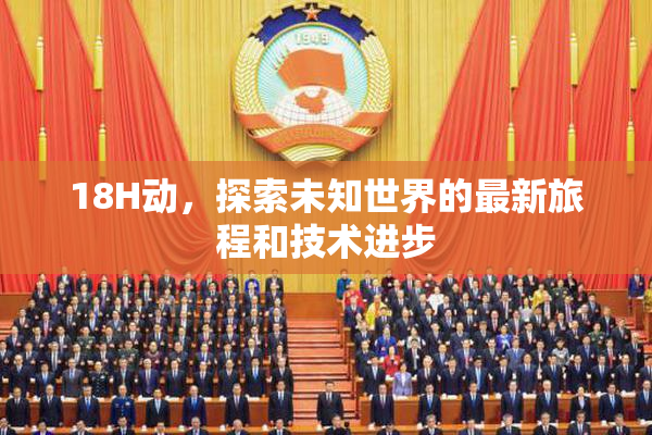 18H动，探索未知世界的最新旅程和技术进步