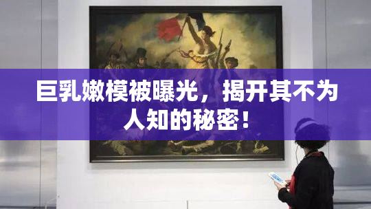 巨乳嫩模被曝光，揭开其不为人知的秘密！