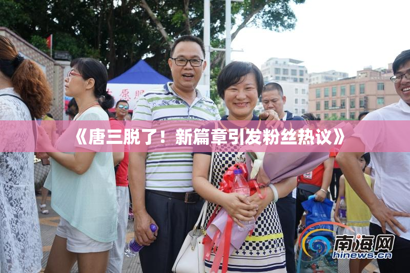 《唐三脱了！新篇章引发粉丝热议》