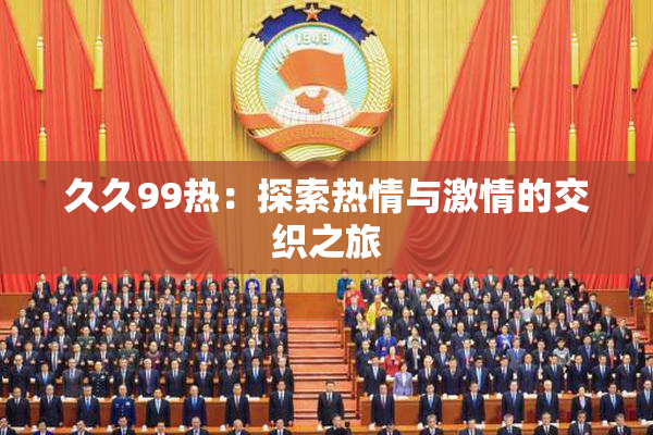 久久99热：探索热情与激情的交织之旅